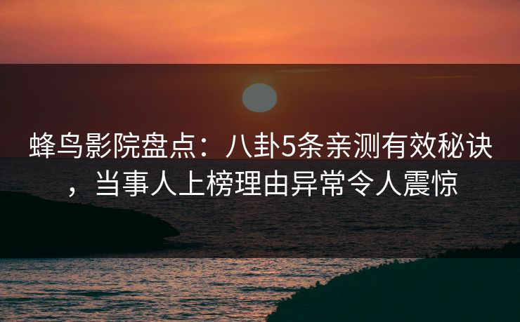蜂鸟影院盘点:八卦5条亲测有效秘诀,当事人上榜理由异常令人震惊 蜂鸟影院盘点:八卦5条亲测有效秘诀,当事人上榜理由异常令人震惊