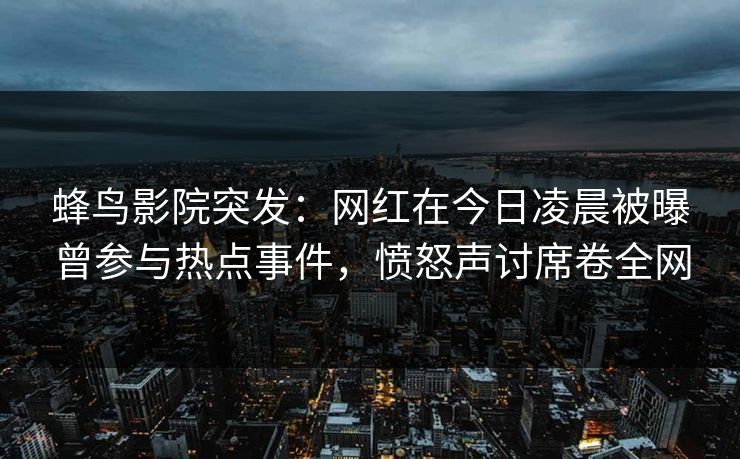 蜂鸟影院突发：网红在今日凌晨被曝曾参与热点事件，愤怒声讨席卷全网