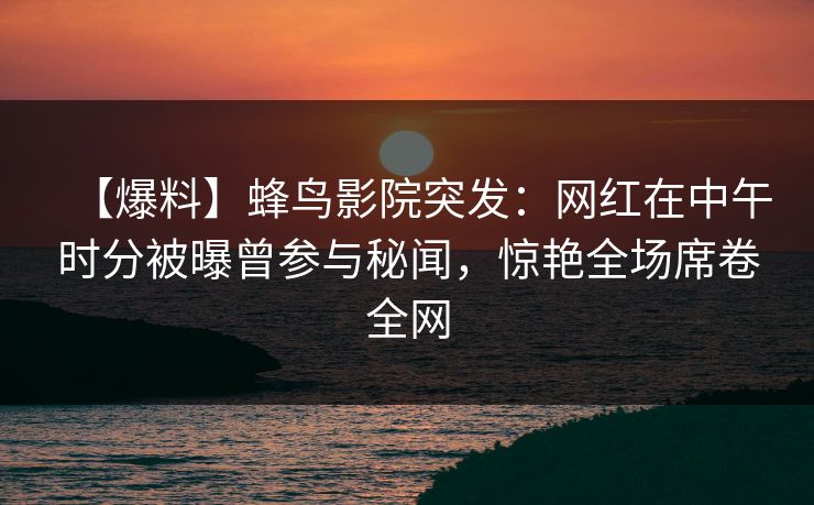 【爆料】蜂鸟影院突发:网红在中午时分被曝曾参与秘闻,惊艳全场席卷全网 【爆料】蜂鸟影院突发:网红在中午时分被曝曾参与秘闻,惊艳全场席卷全网