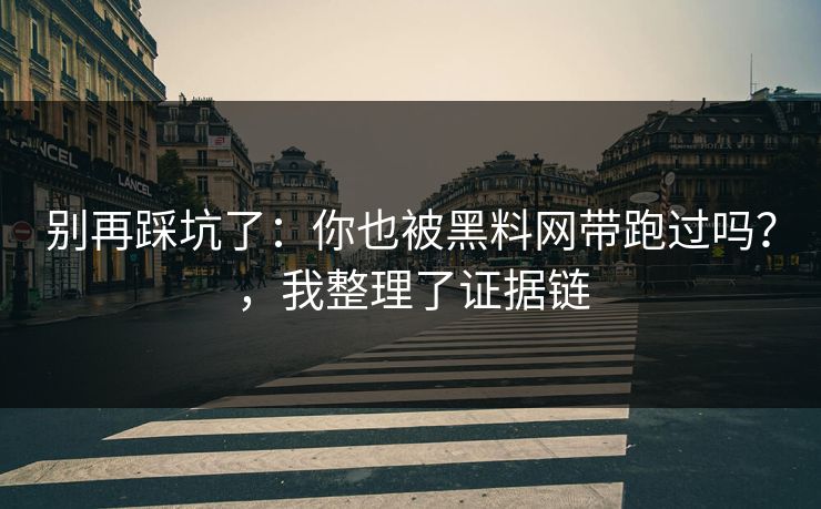 别再踩坑了：你也被黑料网带跑过吗？，我整理了证据链