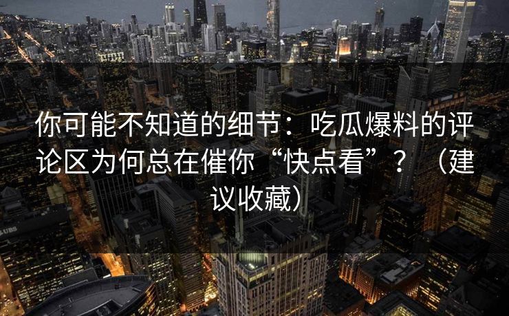 你可能不知道的细节:吃瓜爆料的评论区为何总在催你“快点看”?(建议收藏) 你可能不知道的细节:吃瓜爆料的评论区为何总在催你“快点看”?(建议收藏)
