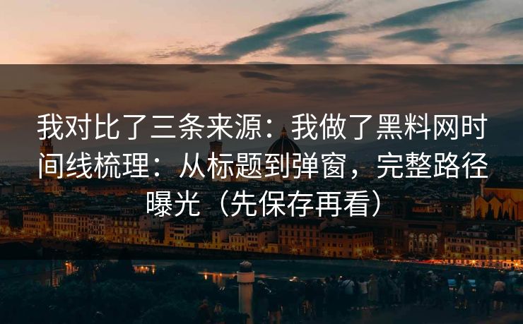 我对比了三条来源：我做了黑料网时间线梳理：从标题到弹窗，完整路径曝光（先保存再看）