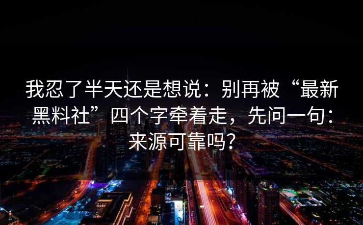 我忍了半天还是想说：别再被“最新黑料社”四个字牵着走，先问一句：来源可靠吗？