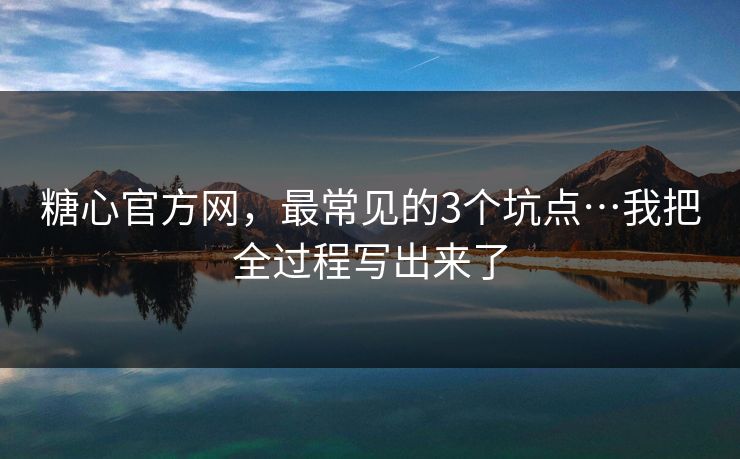 糖心官方网，最常见的3个坑点…我把全过程写出来了