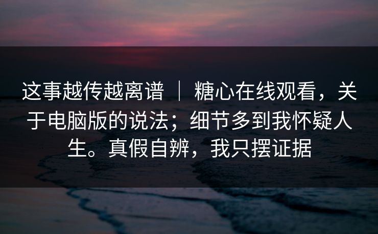 这事越传越离谱 | 糖心在线观看,关于电脑版的说法;细节多到我怀疑人生。真假自辨,我只摆证据 这事越传越离谱 | 糖心在线观看,关于电脑版的说法;细节多到我怀疑人生。真假自辨,我只摆证据