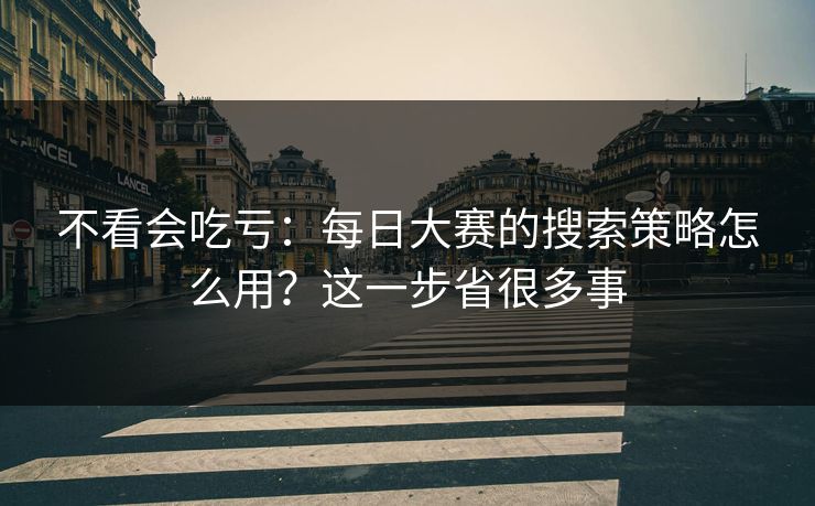 不看会吃亏:每日大赛的搜索策略怎么用?这一步省很多事 不看会吃亏:每日大赛的搜索策略怎么用?这一步省很多事