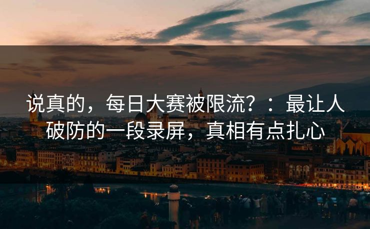说真的,每日大赛被限流?:最让人破防的一段录屏,真相有点扎心 说真的,每日大赛被限流?:最让人破防的一段录屏,真相有点扎心