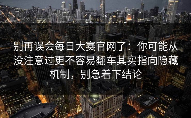 别再误会每日大赛官网了：你可能从没注意过更不容易翻车其实指向隐藏机制，别急着下结论