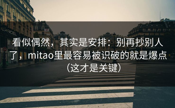 看似偶然，其实是安排：别再抄别人了，mitao里最容易被识破的就是爆点（这才是关键）