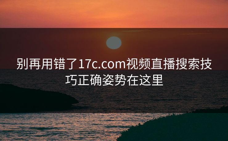 别再用错了17c.com视频直播搜索技巧正确姿势在这里