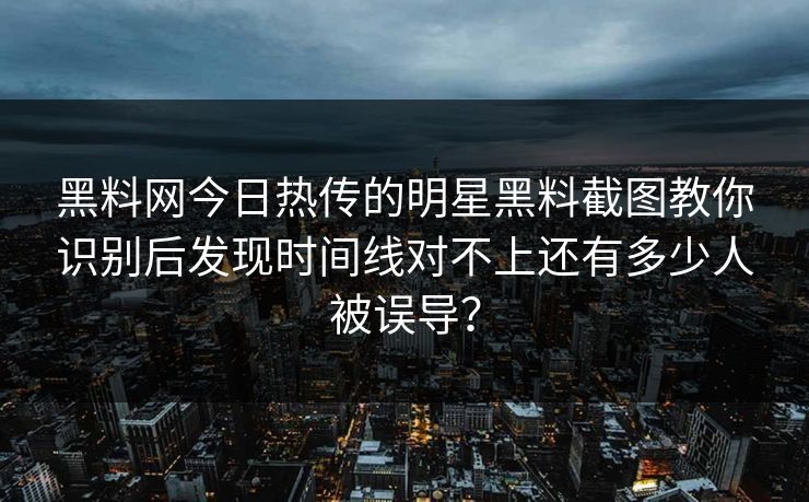 黑料网今日热传的明星黑料截图教你识别后发现时间线对不上还有多少人被误导？