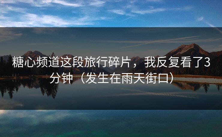 糖心频道这段旅行碎片,我反复看了3分钟(发生在雨天街口) 糖心频道这段旅行碎片,我反复看了3分钟(发生在雨天街口)