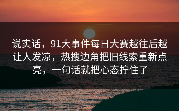 说实话，91大事件每日大赛越往后越让人发凉，热搜边角把旧线索重新点亮，一句话就把心态拧住了